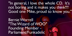 'In general, I love the whole CD. It's not boring and it makes you think!!! Good one Mike, proud to know you.' - Bernie Worrell - Founding Member - Parliament-Funkadelic